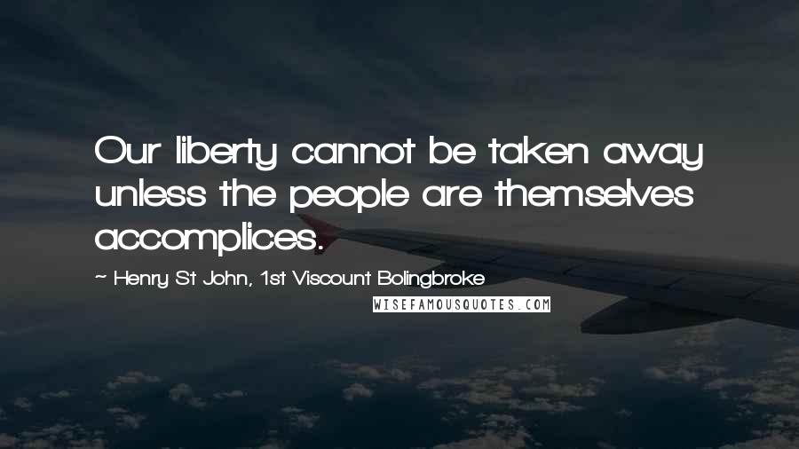Henry St John, 1st Viscount Bolingbroke Quotes: Our liberty cannot be taken away unless the people are themselves accomplices.