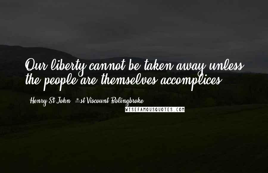 Henry St John, 1st Viscount Bolingbroke Quotes: Our liberty cannot be taken away unless the people are themselves accomplices.