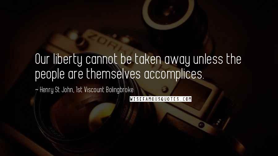 Henry St John, 1st Viscount Bolingbroke Quotes: Our liberty cannot be taken away unless the people are themselves accomplices.