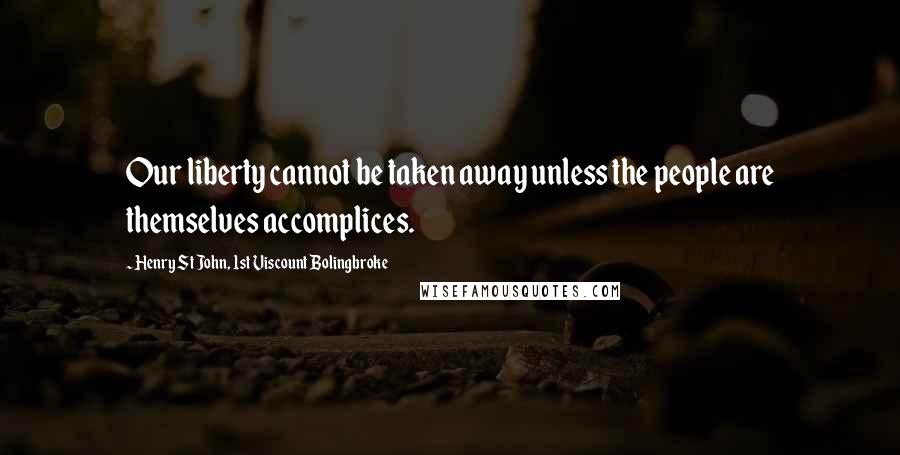 Henry St John, 1st Viscount Bolingbroke Quotes: Our liberty cannot be taken away unless the people are themselves accomplices.