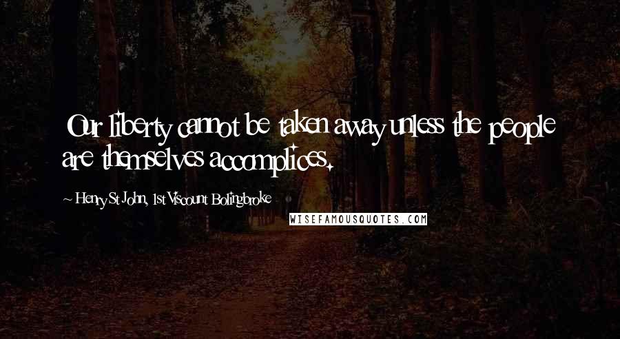 Henry St John, 1st Viscount Bolingbroke Quotes: Our liberty cannot be taken away unless the people are themselves accomplices.