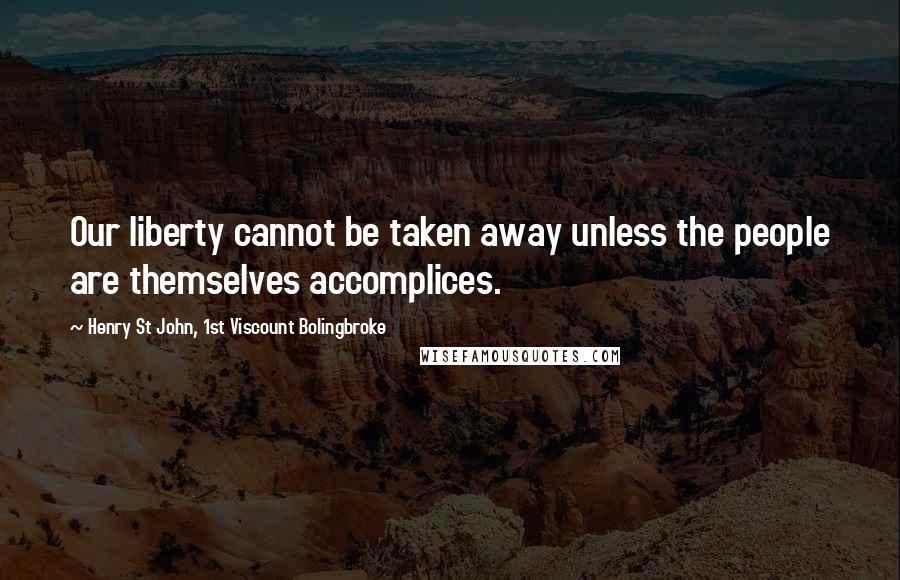 Henry St John, 1st Viscount Bolingbroke Quotes: Our liberty cannot be taken away unless the people are themselves accomplices.