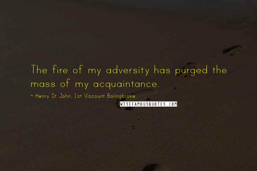 Henry St John, 1st Viscount Bolingbroke Quotes: The fire of my adversity has purged the mass of my acquaintance.