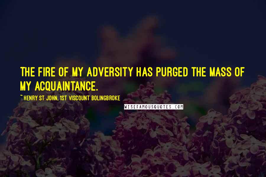 Henry St John, 1st Viscount Bolingbroke Quotes: The fire of my adversity has purged the mass of my acquaintance.