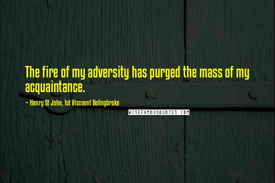Henry St John, 1st Viscount Bolingbroke Quotes: The fire of my adversity has purged the mass of my acquaintance.