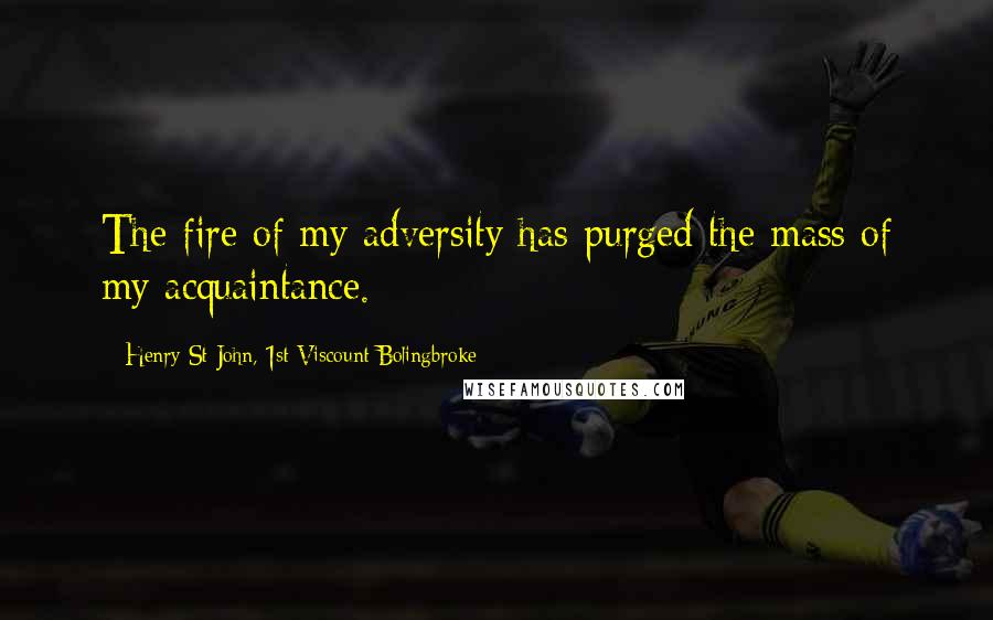 Henry St John, 1st Viscount Bolingbroke Quotes: The fire of my adversity has purged the mass of my acquaintance.
