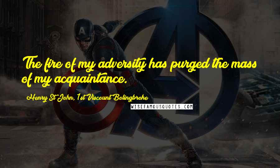 Henry St John, 1st Viscount Bolingbroke Quotes: The fire of my adversity has purged the mass of my acquaintance.