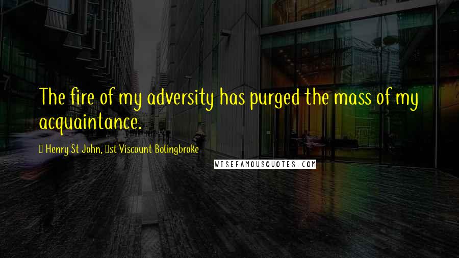 Henry St John, 1st Viscount Bolingbroke Quotes: The fire of my adversity has purged the mass of my acquaintance.