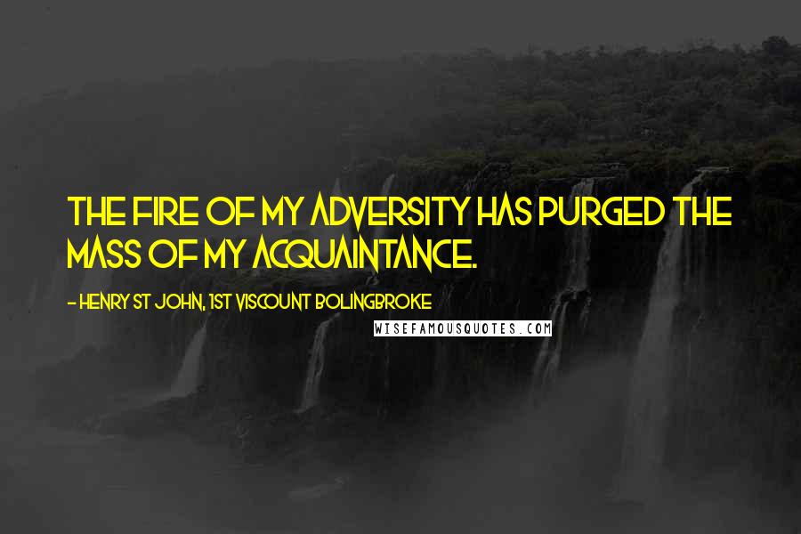 Henry St John, 1st Viscount Bolingbroke Quotes: The fire of my adversity has purged the mass of my acquaintance.