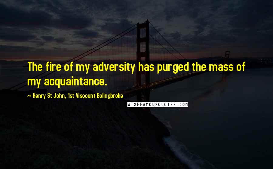 Henry St John, 1st Viscount Bolingbroke Quotes: The fire of my adversity has purged the mass of my acquaintance.