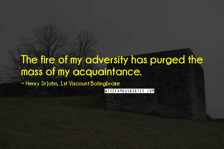 Henry St John, 1st Viscount Bolingbroke Quotes: The fire of my adversity has purged the mass of my acquaintance.