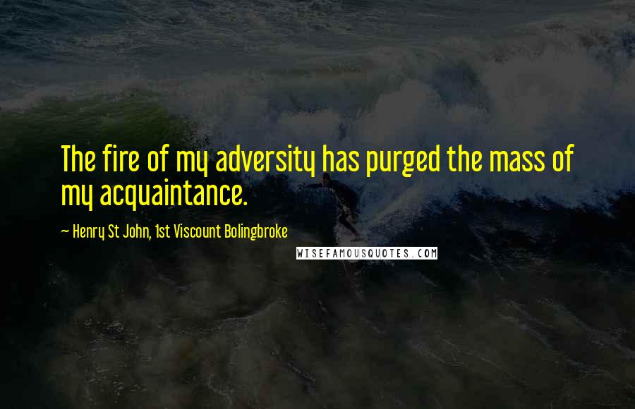Henry St John, 1st Viscount Bolingbroke Quotes: The fire of my adversity has purged the mass of my acquaintance.