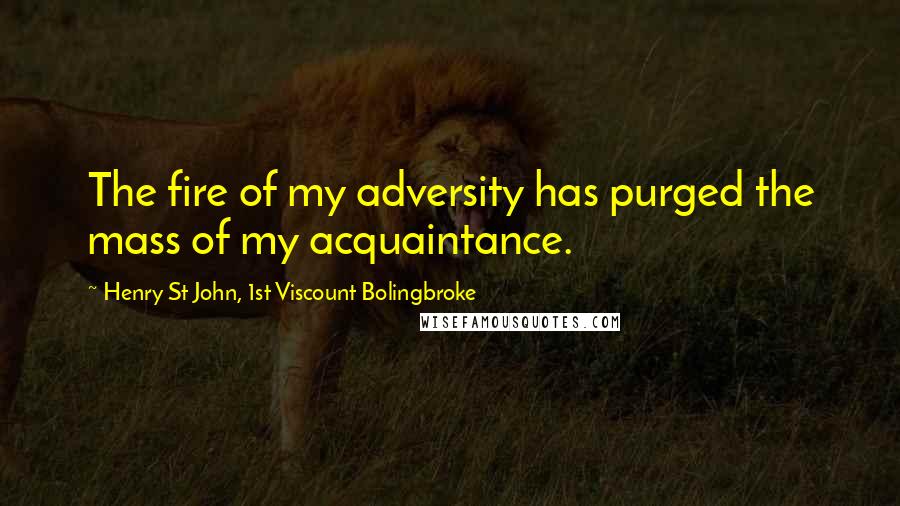 Henry St John, 1st Viscount Bolingbroke Quotes: The fire of my adversity has purged the mass of my acquaintance.
