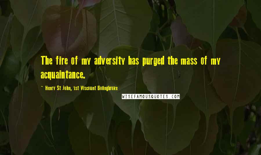 Henry St John, 1st Viscount Bolingbroke Quotes: The fire of my adversity has purged the mass of my acquaintance.
