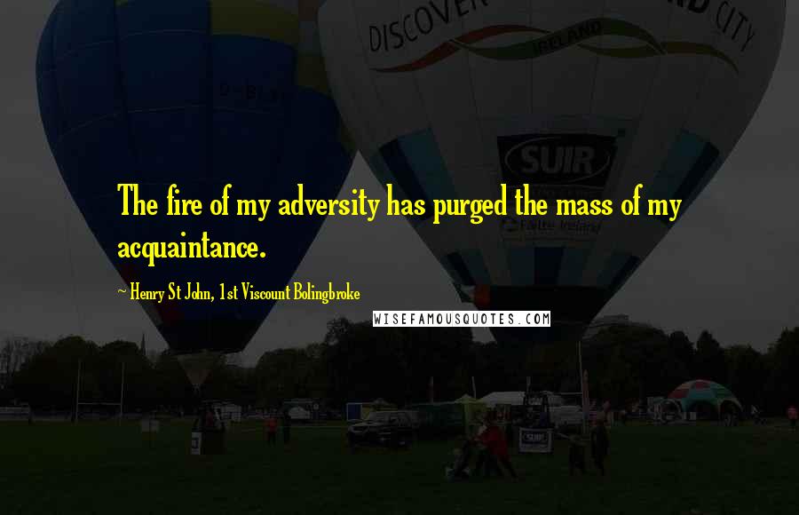 Henry St John, 1st Viscount Bolingbroke Quotes: The fire of my adversity has purged the mass of my acquaintance.