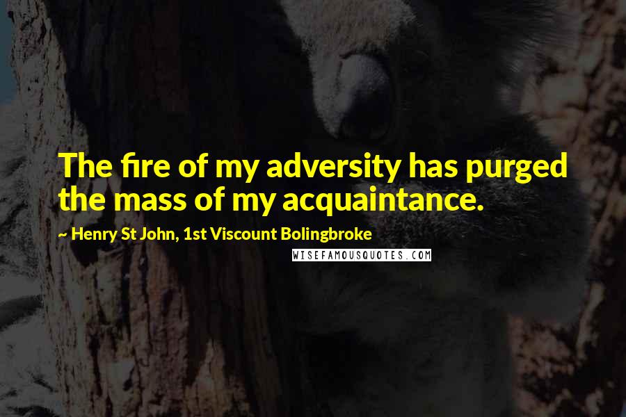 Henry St John, 1st Viscount Bolingbroke Quotes: The fire of my adversity has purged the mass of my acquaintance.