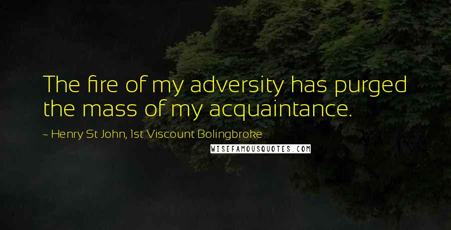 Henry St John, 1st Viscount Bolingbroke Quotes: The fire of my adversity has purged the mass of my acquaintance.