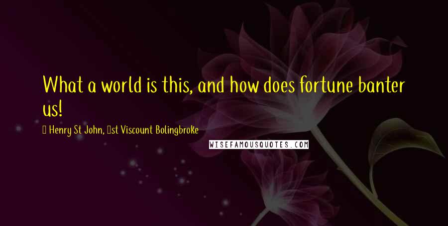 Henry St John, 1st Viscount Bolingbroke Quotes: What a world is this, and how does fortune banter us!