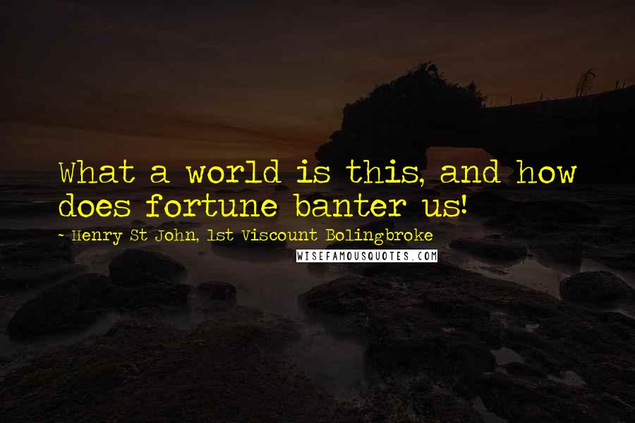 Henry St John, 1st Viscount Bolingbroke Quotes: What a world is this, and how does fortune banter us!