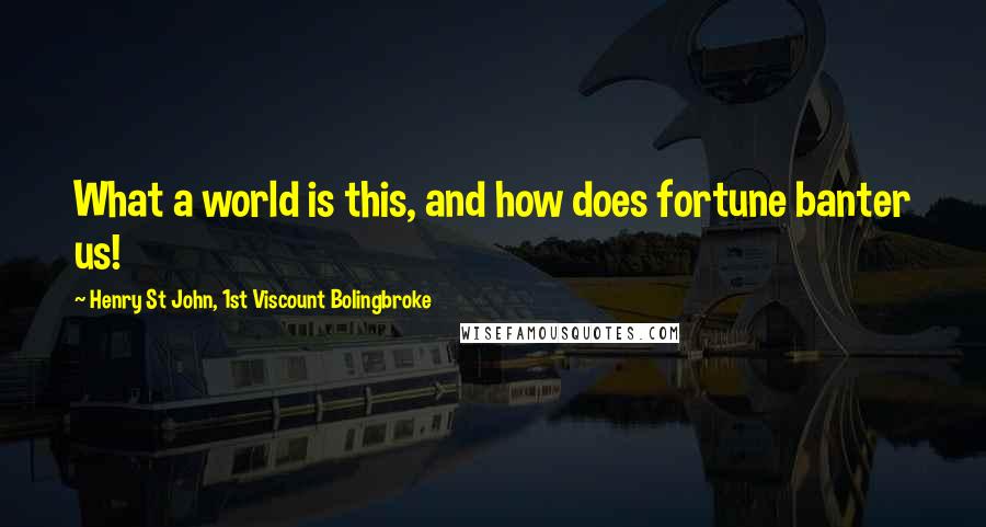 Henry St John, 1st Viscount Bolingbroke Quotes: What a world is this, and how does fortune banter us!