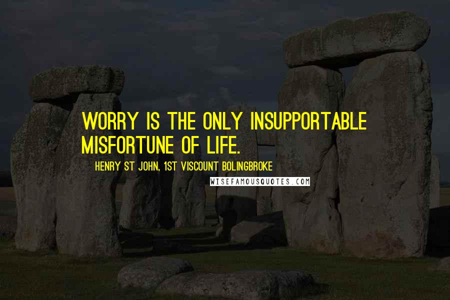 Henry St John, 1st Viscount Bolingbroke Quotes: Worry is the only insupportable misfortune of life.