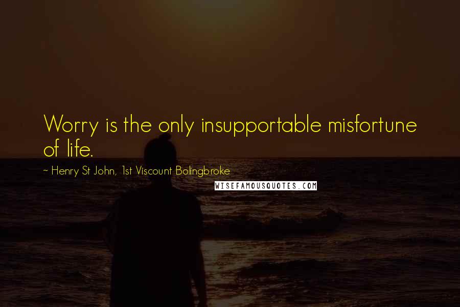 Henry St John, 1st Viscount Bolingbroke Quotes: Worry is the only insupportable misfortune of life.