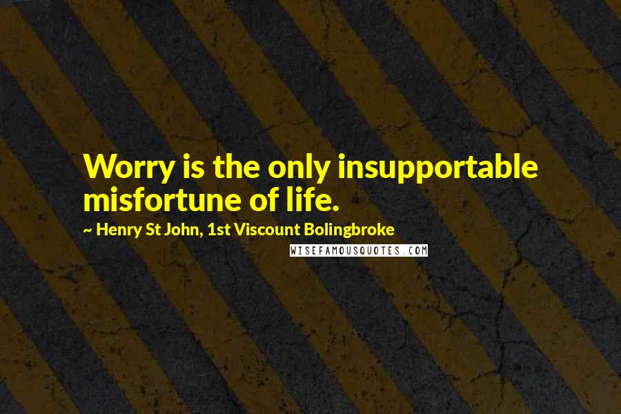 Henry St John, 1st Viscount Bolingbroke Quotes: Worry is the only insupportable misfortune of life.