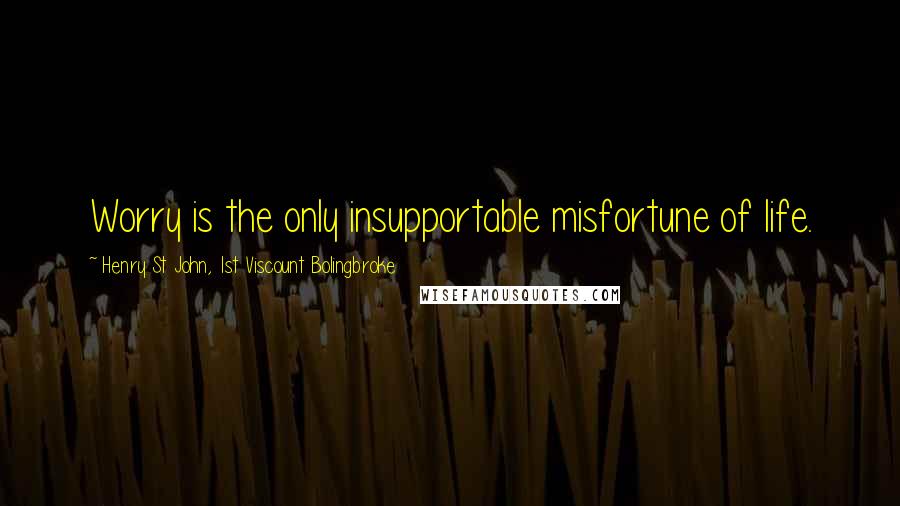 Henry St John, 1st Viscount Bolingbroke Quotes: Worry is the only insupportable misfortune of life.