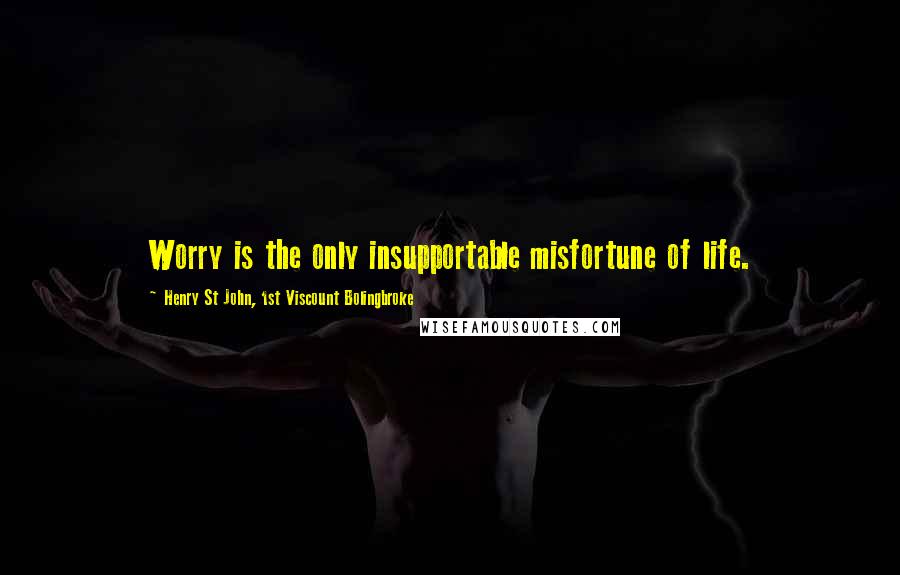 Henry St John, 1st Viscount Bolingbroke Quotes: Worry is the only insupportable misfortune of life.