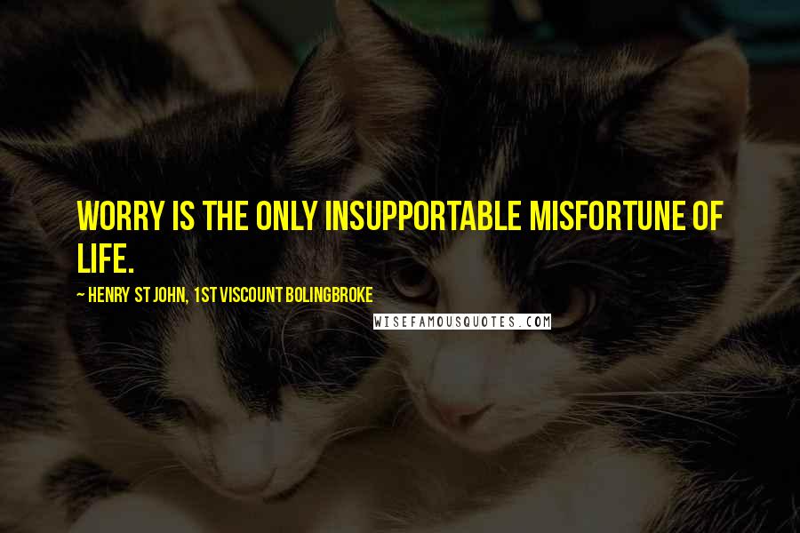 Henry St John, 1st Viscount Bolingbroke Quotes: Worry is the only insupportable misfortune of life.
