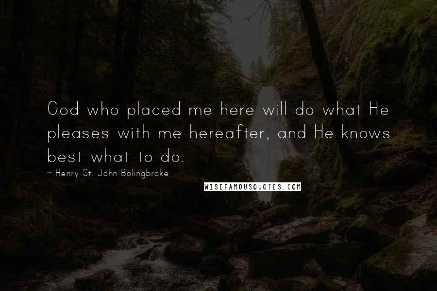 Henry St. John Bolingbroke Quotes: God who placed me here will do what He pleases with me hereafter, and He knows best what to do.