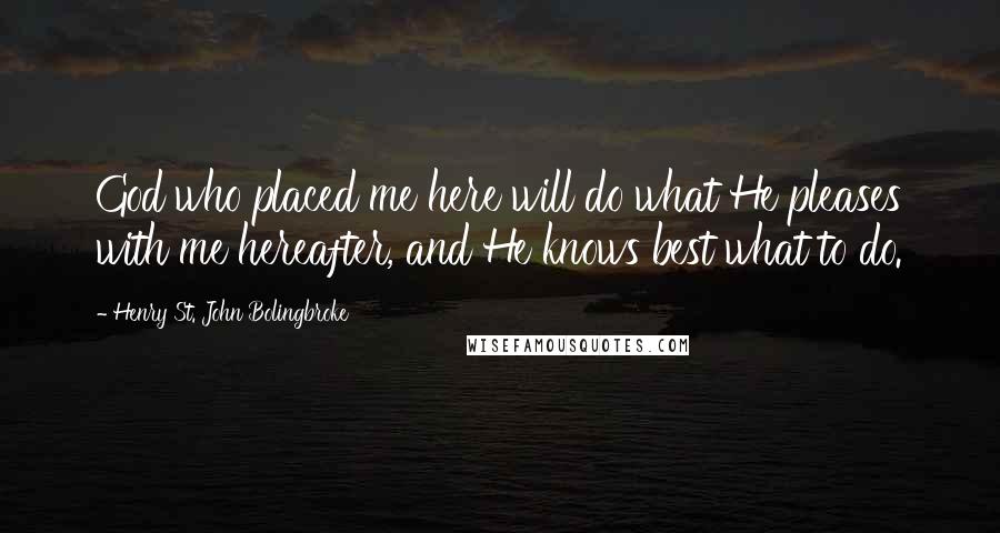 Henry St. John Bolingbroke Quotes: God who placed me here will do what He pleases with me hereafter, and He knows best what to do.