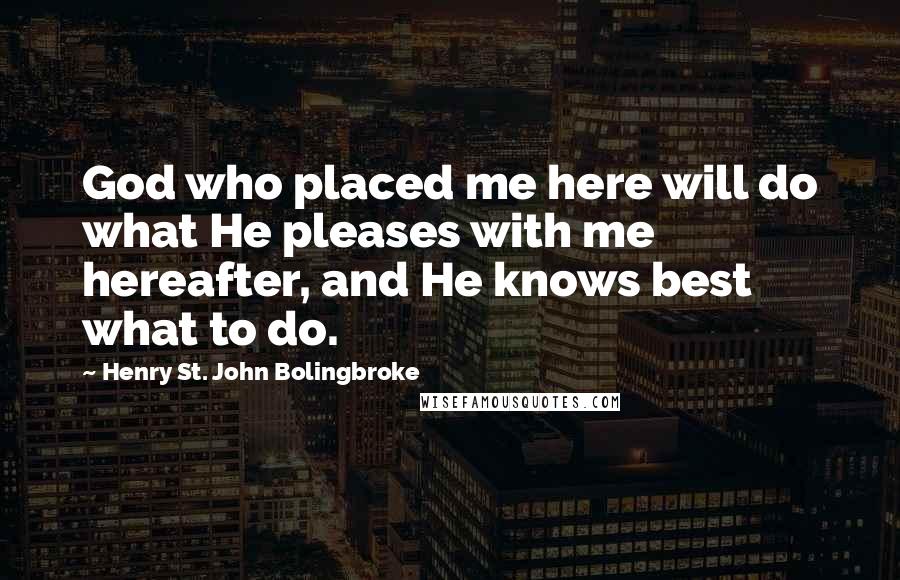 Henry St. John Bolingbroke Quotes: God who placed me here will do what He pleases with me hereafter, and He knows best what to do.