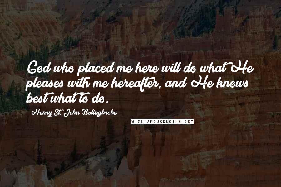 Henry St. John Bolingbroke Quotes: God who placed me here will do what He pleases with me hereafter, and He knows best what to do.