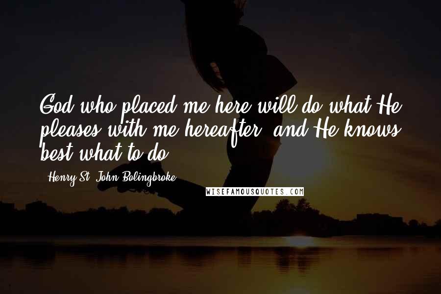 Henry St. John Bolingbroke Quotes: God who placed me here will do what He pleases with me hereafter, and He knows best what to do.