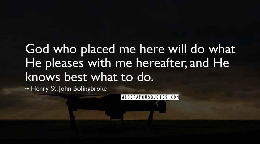 Henry St. John Bolingbroke Quotes: God who placed me here will do what He pleases with me hereafter, and He knows best what to do.