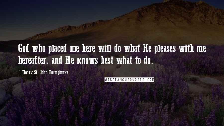 Henry St. John Bolingbroke Quotes: God who placed me here will do what He pleases with me hereafter, and He knows best what to do.