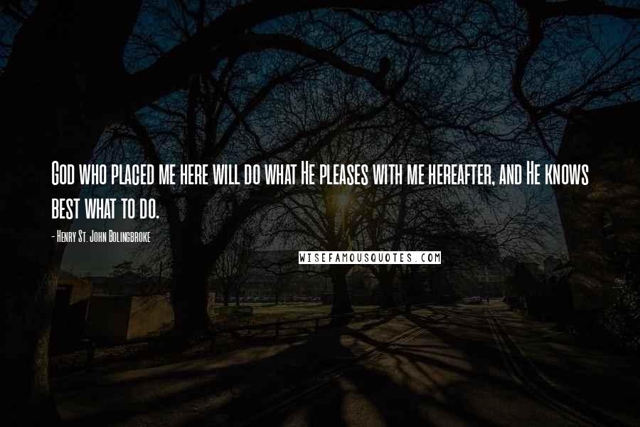 Henry St. John Bolingbroke Quotes: God who placed me here will do what He pleases with me hereafter, and He knows best what to do.