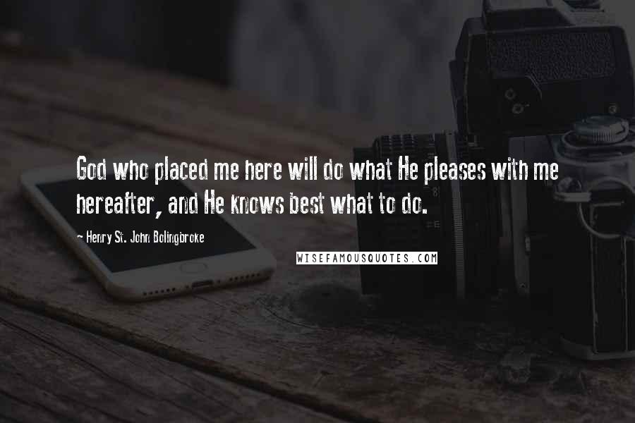 Henry St. John Bolingbroke Quotes: God who placed me here will do what He pleases with me hereafter, and He knows best what to do.