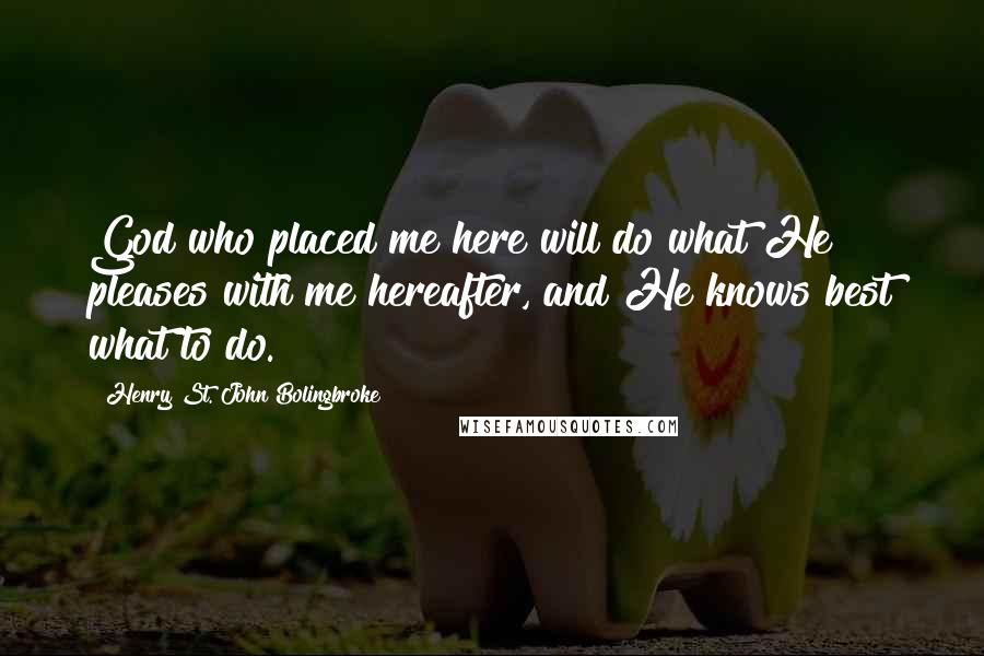 Henry St. John Bolingbroke Quotes: God who placed me here will do what He pleases with me hereafter, and He knows best what to do.