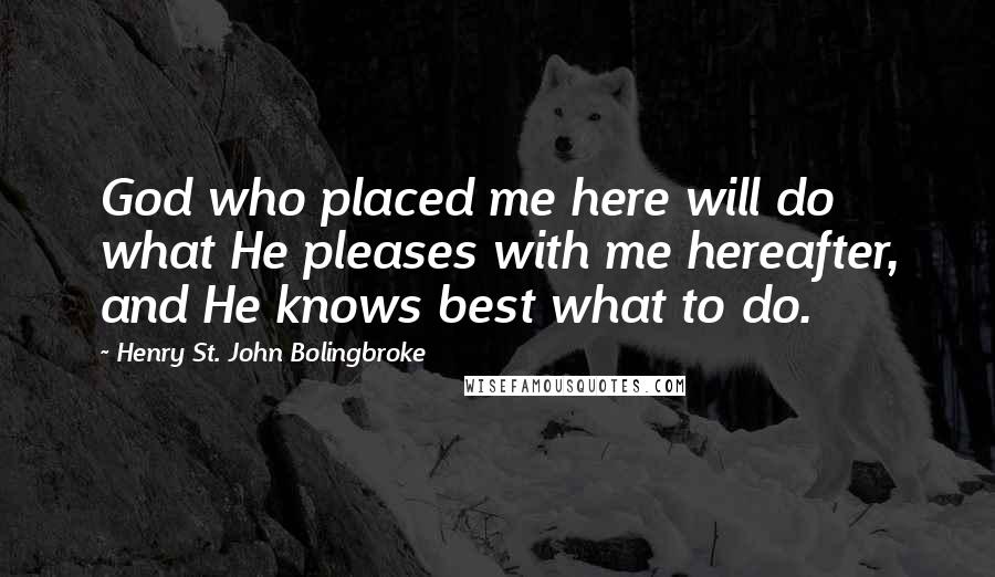 Henry St. John Bolingbroke Quotes: God who placed me here will do what He pleases with me hereafter, and He knows best what to do.