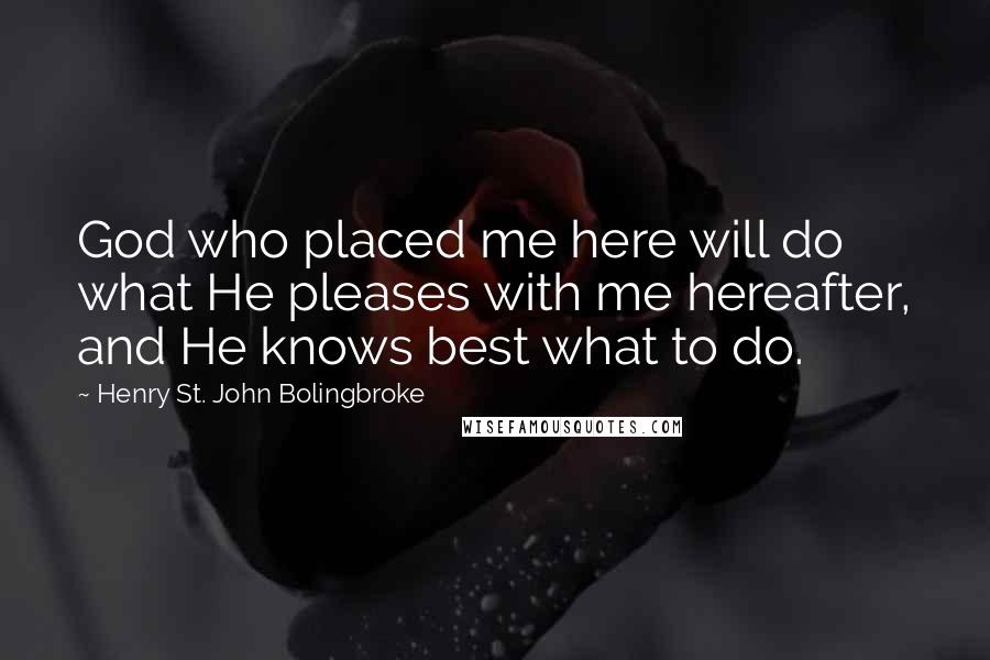 Henry St. John Bolingbroke Quotes: God who placed me here will do what He pleases with me hereafter, and He knows best what to do.