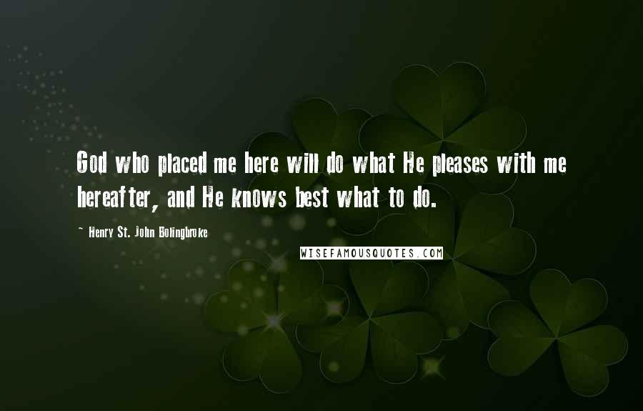 Henry St. John Bolingbroke Quotes: God who placed me here will do what He pleases with me hereafter, and He knows best what to do.