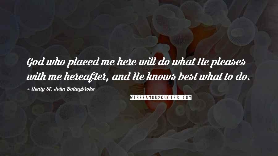 Henry St. John Bolingbroke Quotes: God who placed me here will do what He pleases with me hereafter, and He knows best what to do.