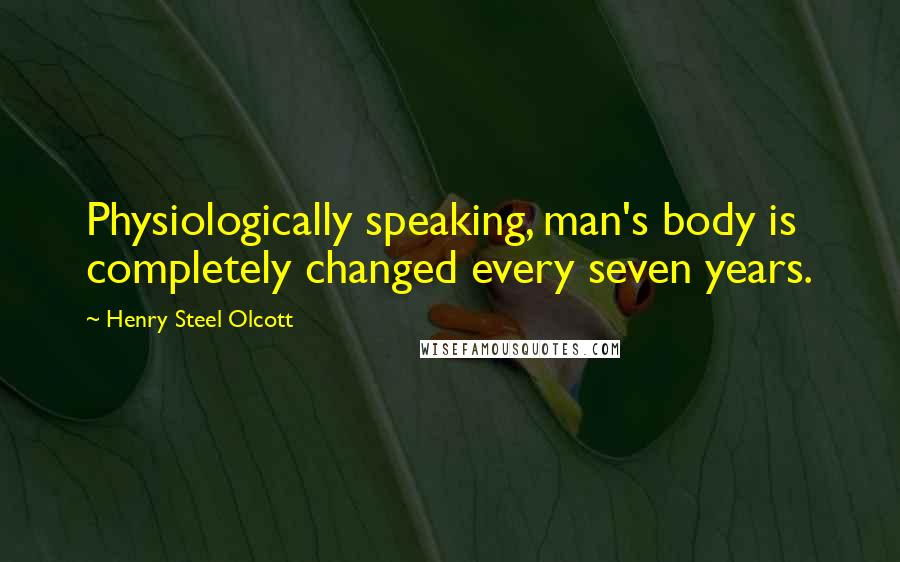 Henry Steel Olcott Quotes: Physiologically speaking, man's body is completely changed every seven years.