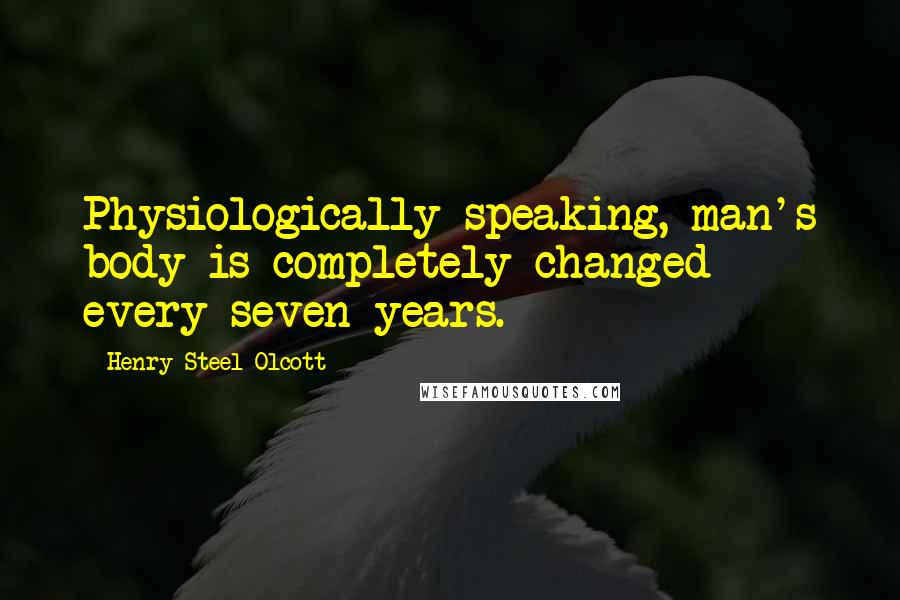 Henry Steel Olcott Quotes: Physiologically speaking, man's body is completely changed every seven years.