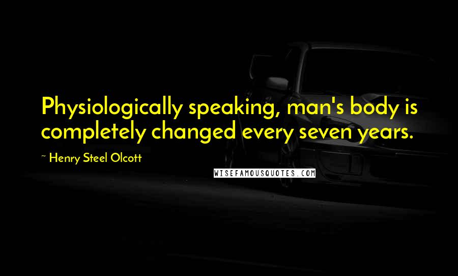 Henry Steel Olcott Quotes: Physiologically speaking, man's body is completely changed every seven years.