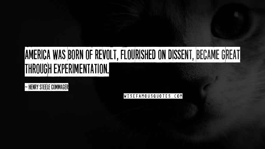 Henry Steele Commager Quotes: America was born of revolt, flourished on dissent, became great through experimentation.