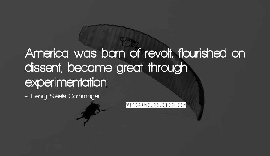 Henry Steele Commager Quotes: America was born of revolt, flourished on dissent, became great through experimentation.