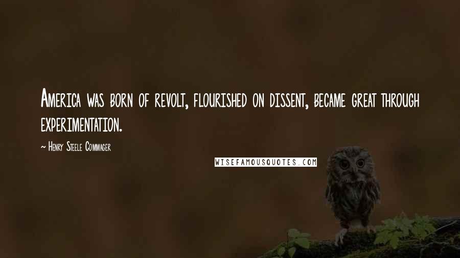 Henry Steele Commager Quotes: America was born of revolt, flourished on dissent, became great through experimentation.